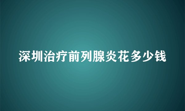 深圳治疗前列腺炎花多少钱