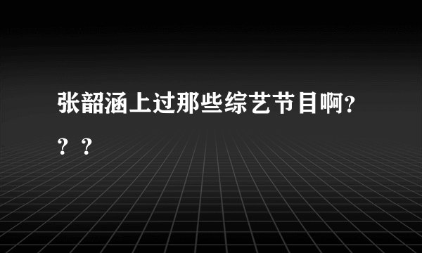 张韶涵上过那些综艺节目啊？？？