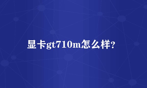 显卡gt710m怎么样？