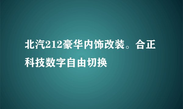 北汽212豪华内饰改装。合正科技数字自由切换