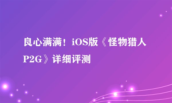 良心满满！iOS版《怪物猎人P2G》详细评测