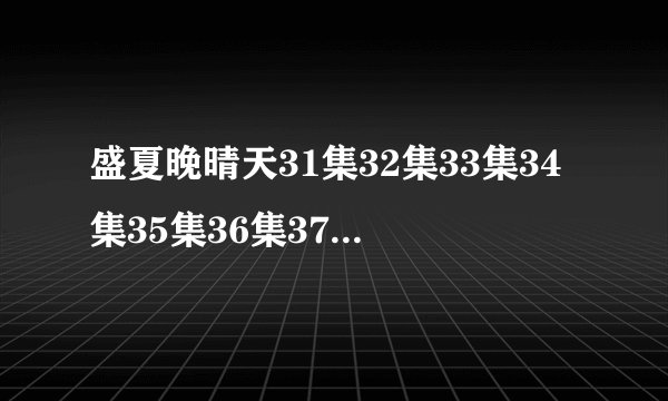 盛夏晚晴天31集32集33集34集35集36集37集_电视剧剧情介绍