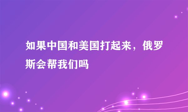 如果中国和美国打起来，俄罗斯会帮我们吗