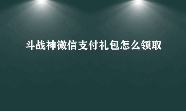 斗战神微信支付礼包怎么领取