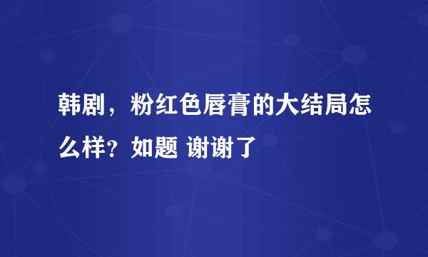 韩剧，粉红色唇膏的大结局怎么样？如题 谢谢了