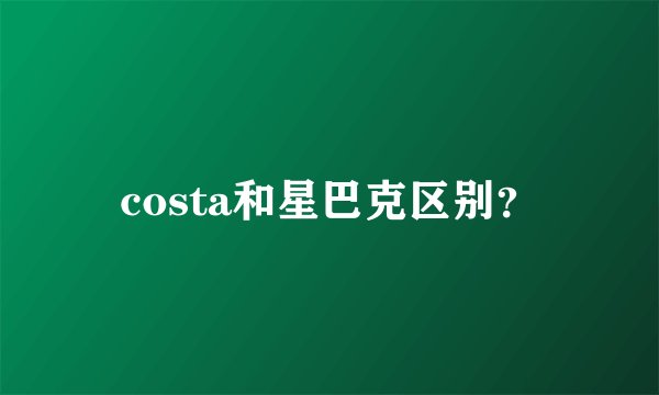 costa和星巴克区别？