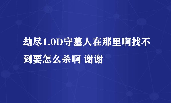 劫尽1.0D守墓人在那里啊找不到要怎么杀啊 谢谢