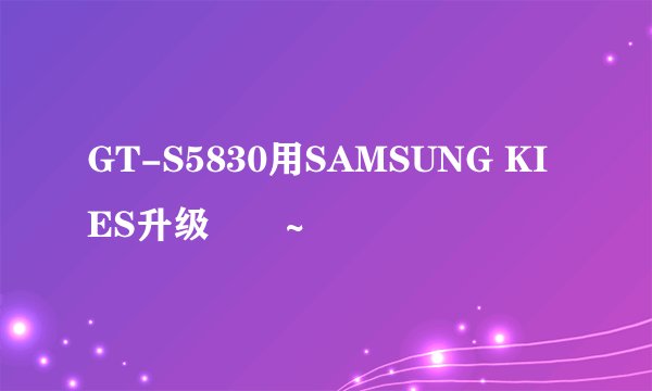 GT-S5830用SAMSUNG KIES升级問題~