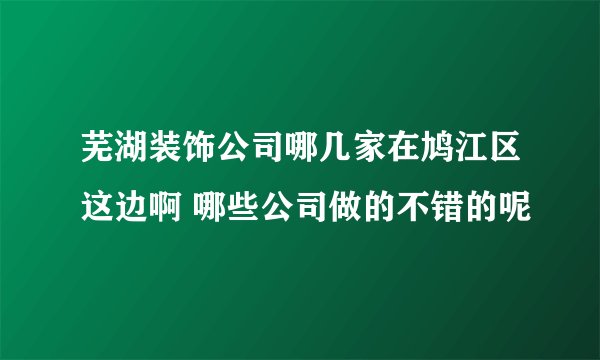 芜湖装饰公司哪几家在鸠江区这边啊 哪些公司做的不错的呢