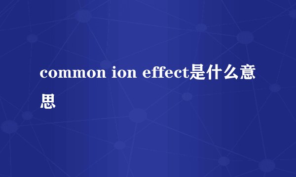 common ion effect是什么意思