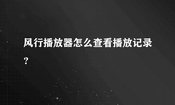 风行播放器怎么查看播放记录？