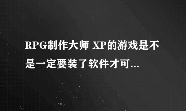RPG制作大师 XP的游戏是不是一定要装了软件才可以玩？ 我给我朋友拷过去一个，他没装，提示 RPGVX RTP is
