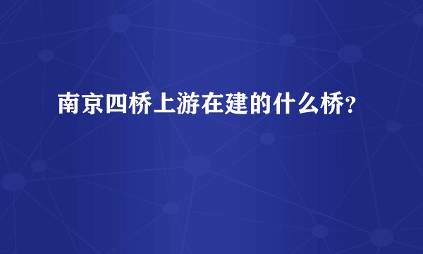 南京四桥上游在建的什么桥？