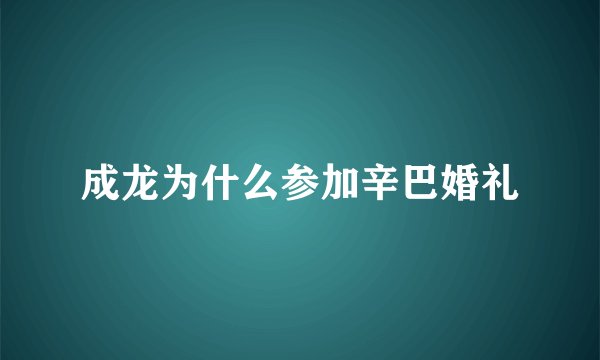 成龙为什么参加辛巴婚礼