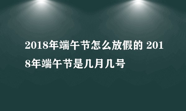 2018年端午节怎么放假的 2018年端午节是几月几号