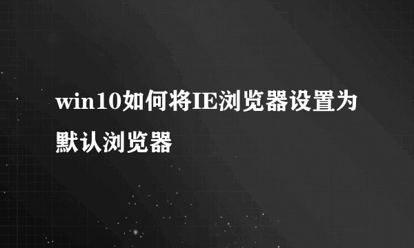 win10如何将IE浏览器设置为默认浏览器