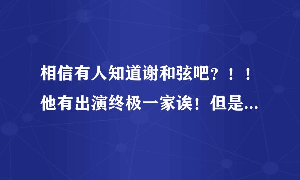 相信有人知道谢和弦吧？！！他有出演终极一家诶！但是我不太清楚他在终极一家里面的身份。。。