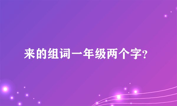来的组词一年级两个字？