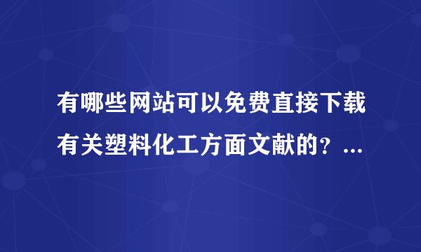 有哪些网站可以免费直接下载有关塑料化工方面文献的？有知道的麻烦指点下！！