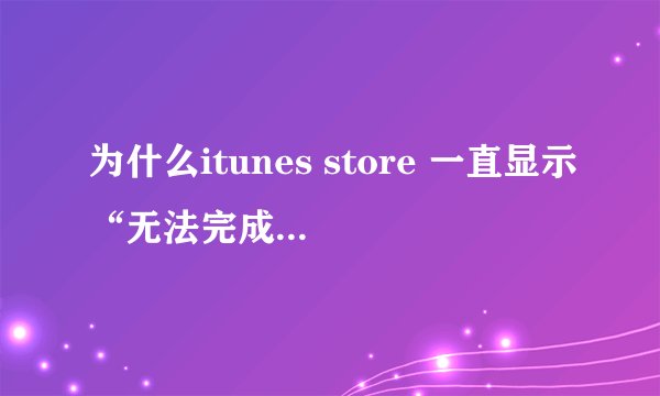 为什么itunes store 一直显示“无法完成您的itunes store的请求 网络连接超时”
