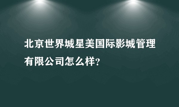 北京世界城星美国际影城管理有限公司怎么样？
