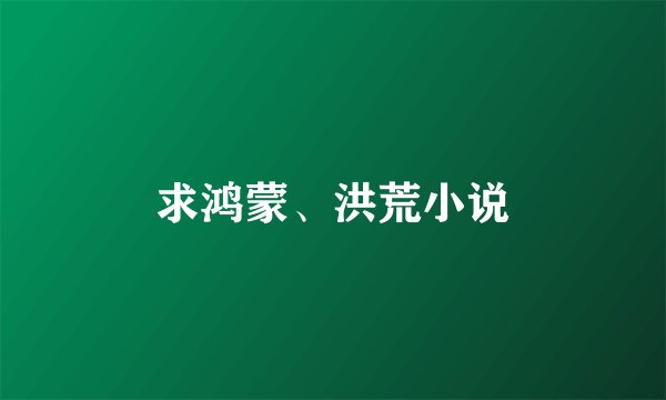 求鸿蒙、洪荒小说