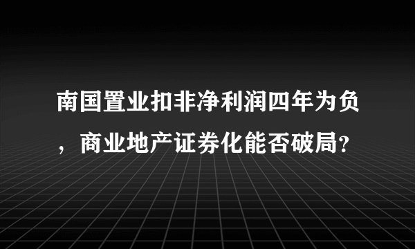南国置业扣非净利润四年为负，商业地产证券化能否破局？