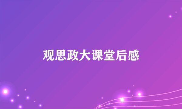 观思政大课堂后感