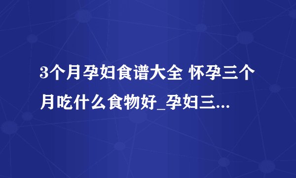 3个月孕妇食谱大全 怀孕三个月吃什么食物好_孕妇三个月食谱有哪些