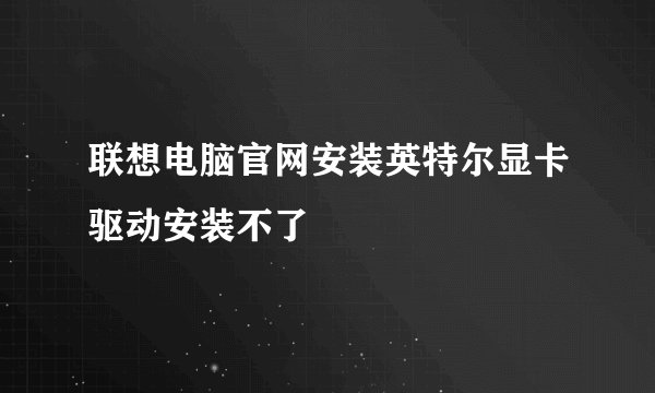 联想电脑官网安装英特尔显卡驱动安装不了