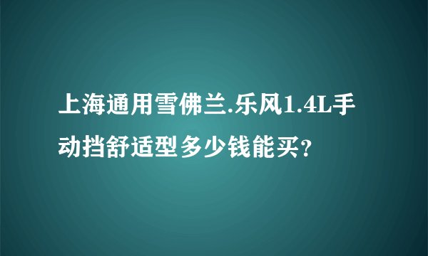 上海通用雪佛兰.乐风1.4L手动挡舒适型多少钱能买？