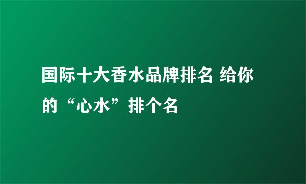 国际十大香水品牌排名 给你的“心水”排个名