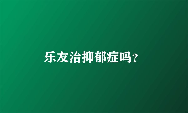 乐友治抑郁症吗？