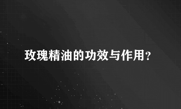 玫瑰精油的功效与作用？