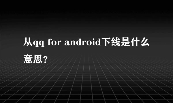 从qq for android下线是什么意思？