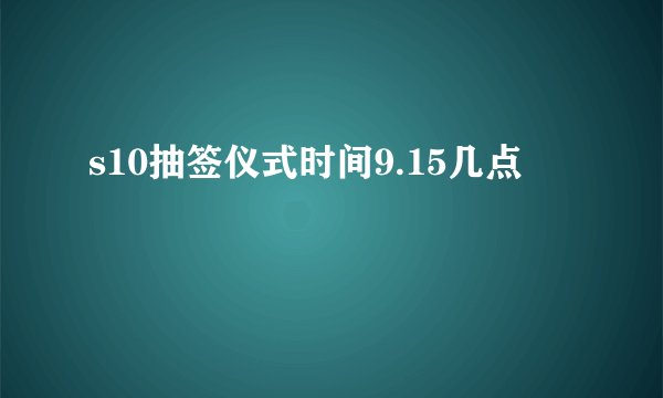 s10抽签仪式时间9.15几点
