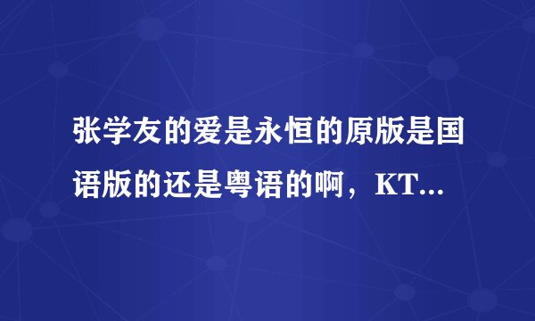 张学友的爱是永恒的原版是国语版的还是粤语的啊，KTV里是什么的呢？