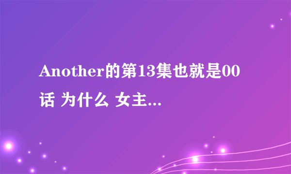 Another的第13集也就是00话 为什么 女主角和第1集性格差距这么大呢