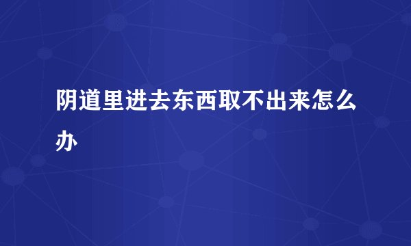 阴道里进去东西取不出来怎么办