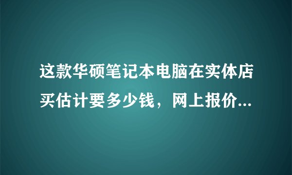 这款华硕笔记本电脑在实体店买估计要多少钱，网上报价是多少？