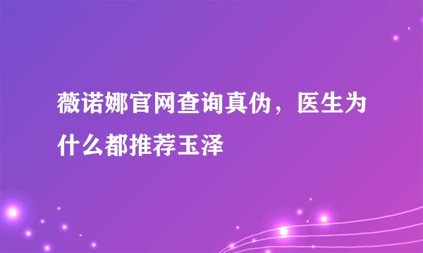 薇诺娜官网查询真伪，医生为什么都推荐玉泽
