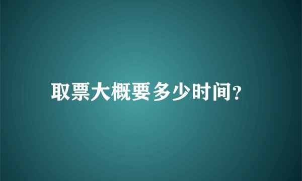 取票大概要多少时间？