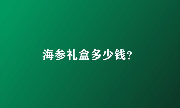 海参礼盒多少钱？