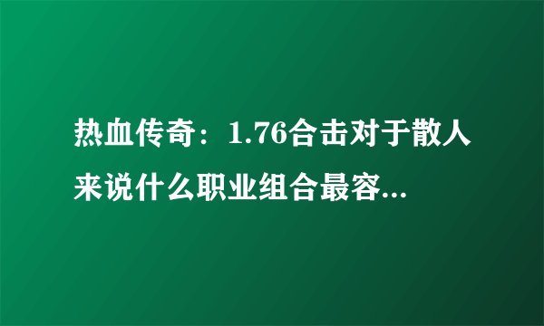热血传奇：1.76合击对于散人来说什么职业组合最容易起步？