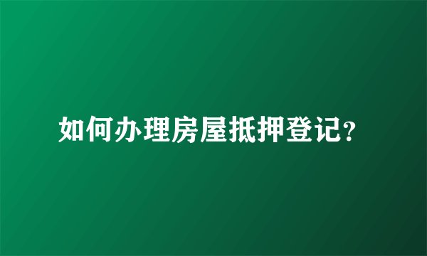 如何办理房屋抵押登记？