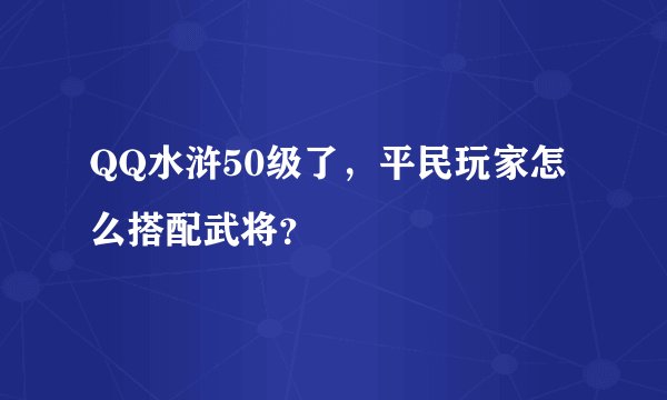 QQ水浒50级了，平民玩家怎么搭配武将？
