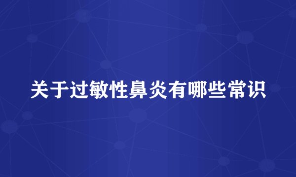 关于过敏性鼻炎有哪些常识