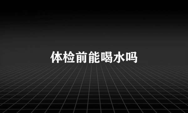 体检前能喝水吗