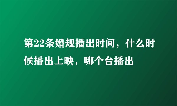 第22条婚规播出时间，什么时候播出上映，哪个台播出