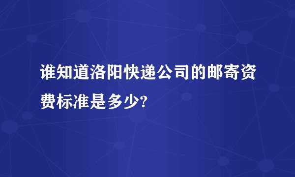 谁知道洛阳快递公司的邮寄资费标准是多少?